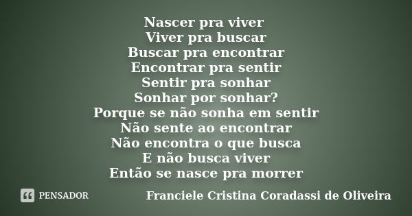 Nascer pra viver Viver pra buscar Buscar pra encontrar Encontrar pra sentir Sentir pra sonhar Sonhar por sonhar? Porque se não sonha em sentir Não sente ao enco... Frase de Franciele Cristina Coradassi de Oliveira.