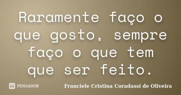 Raramente faço o que gosto, sempre faço o que tem que ser feito.... Frase de Franciele Cristina Coradassi de Oliveira.