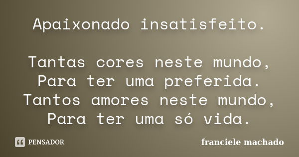 Apaixonado insatisfeito. Tantas cores neste mundo,
Para ter uma preferida.
Tantos amores neste mundo,
Para ter uma só vida.... Frase de franciele machado.