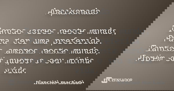 Apaixonado Tantas cores neste mundo, Para ter uma preferida. Tantos amores neste mundo, Porém só quero o seu minha vida.... Frase de Franciele Machado.