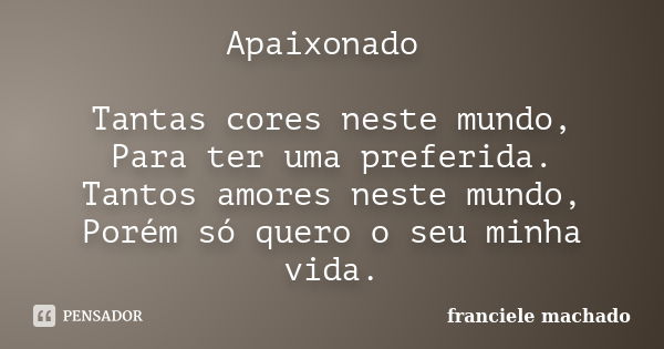 Apaixonado Tantas cores neste mundo, Para ter uma preferida. Tantos amores neste mundo, Porém só quero o seu minha vida.... Frase de Franciele Machado.