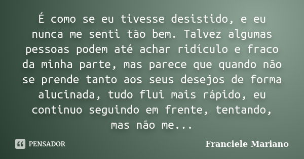 É como se eu tivesse desistido, e eu nunca me senti tão bem. Talvez algumas pessoas podem até achar ridículo e fraco da minha parte, mas parece que quando não s... Frase de Franciele Mariano.