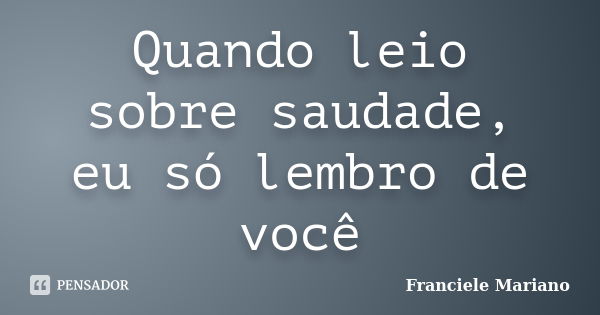 Quando leio sobre saudade, eu só lembro de você... Frase de Franciele Mariano.