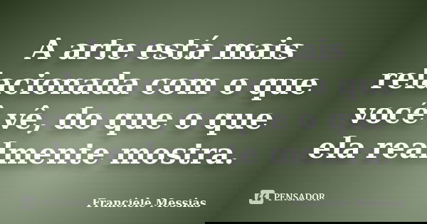 A arte está mais relacionada com o que você vê, do que o que ela realmente mostra.... Frase de Franciele Messias.