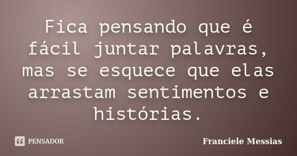 Fica pensando que é fácil juntar palavras, mas se esquece que elas arrastam sentimentos e histórias.... Frase de Franciele Messias.