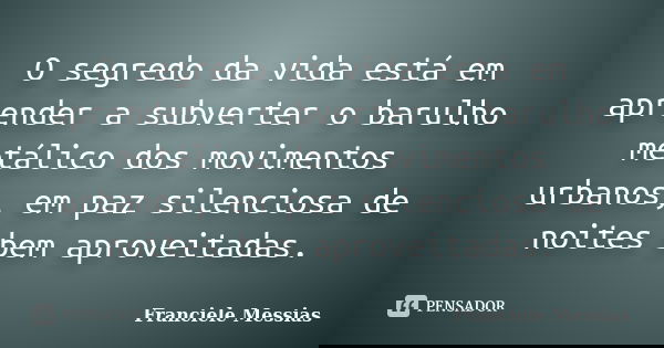 O segredo da vida está em aprender a subverter o barulho metálico dos movimentos urbanos, em paz silenciosa de noites bem aproveitadas.... Frase de Franciele Messias.