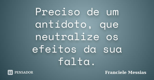 Preciso de um antídoto, que neutralize os efeitos da sua falta.... Frase de Franciele Messias.