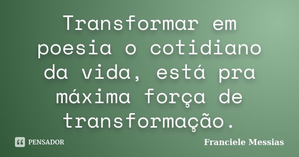 Transformar em poesia o cotidiano da vida, está pra máxima força de transformação.... Frase de Franciele Messias.