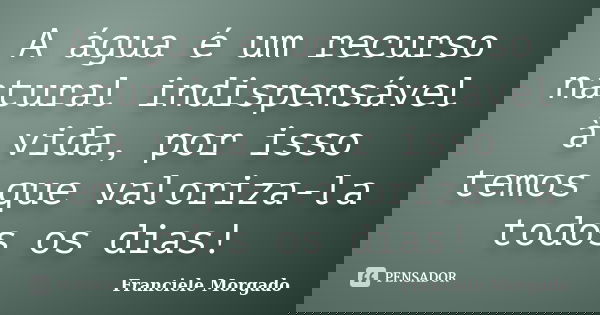 A água é um recurso natural indispensável à vida, por isso temos que valoriza-la todos os dias!... Frase de Franciele Morgado.