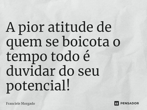 ⁠A pior atitude de quem se boicota o tempo todo é duvidar do seu potencial!... Frase de Franciele Morgado.