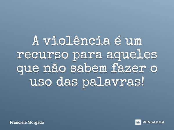 A violência é um recurso para aqueles que não sabem fazer o uso das palavras!... Frase de Franciele Morgado.