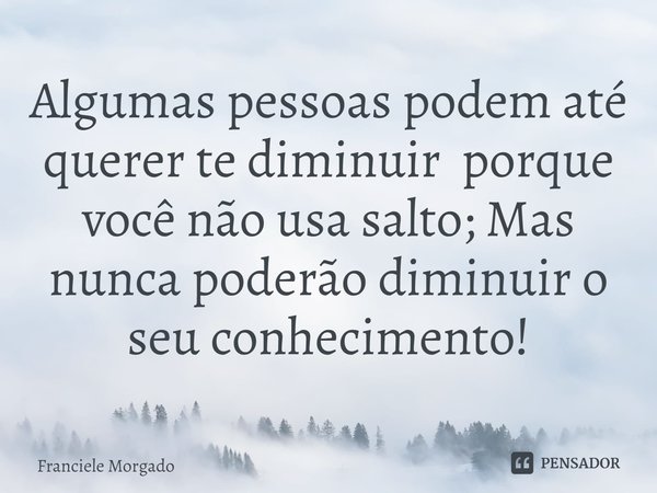 ⁠Algumas pessoas podem até querer te diminuir porque você não usa salto; Mas nunca poderão diminuir o seu conhecimento!... Frase de Franciele Morgado.