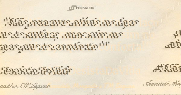 "Não procure alívio no laço que te sufoca, mas sim no abraço que te conforta!" #NãoDesistaDaVida... Frase de Franciele Morgado e TM Segura.