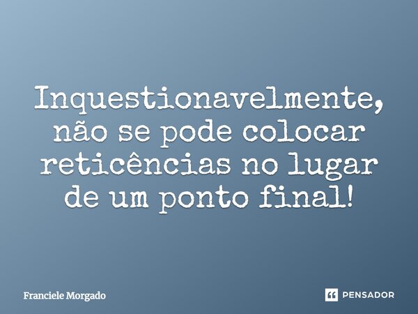 ⁠Inquestionavelmente, não se pode colocar reticências no lugar de um ponto final!... Frase de Franciele Morgado.