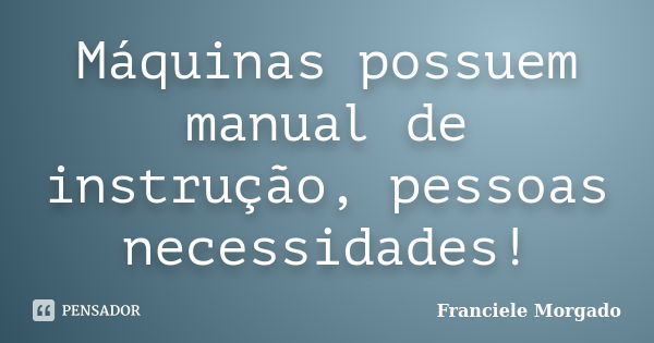 Máquinas possuem manual de instrução, pessoas necessidades!... Frase de Franciele Morgado.