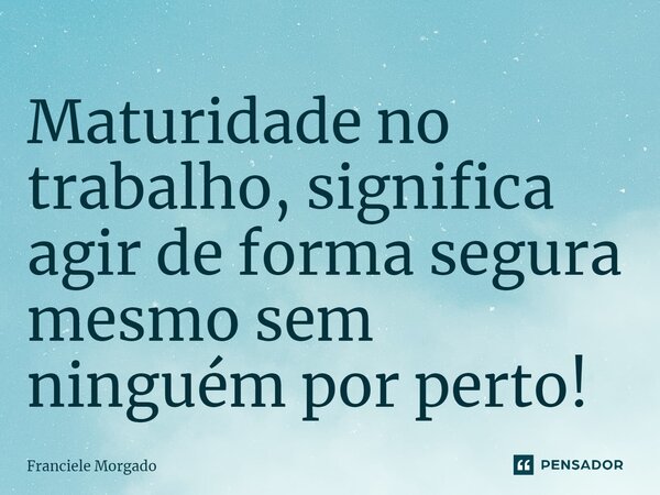 ⁠Maturidade no trabalho, significa agir de forma segura mesmo sem ninguém por perto!... Frase de Franciele Morgado.