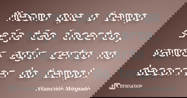 Mesmo que o tempo seja tão incerto, vamos agir certo no decorrer do tempo!... Frase de Franciele Morgado.