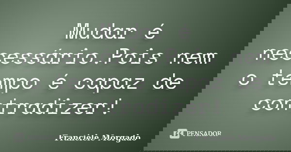 Mudar é necessário.Pois nem o tempo é capaz de contradizer!... Frase de Franciele Morgado.