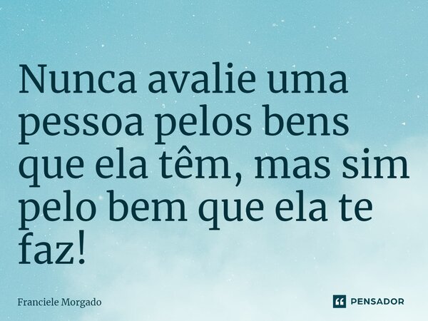 ⁠Nunca avalie uma pessoa pelos bens que ela têm, mas sim pelo bem que ela te faz!... Frase de Franciele Morgado.