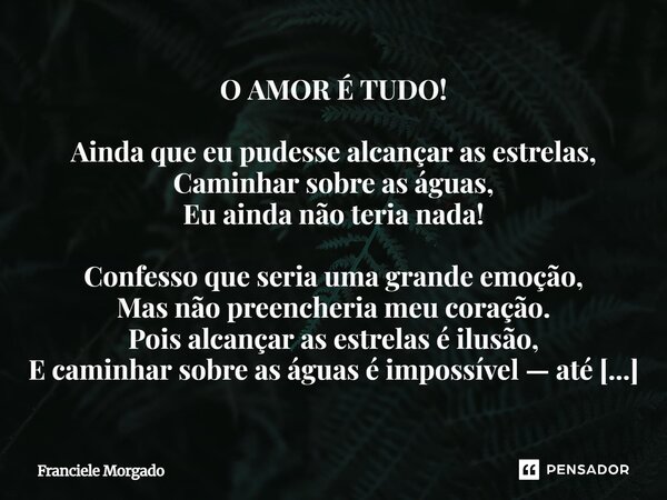 O AMOR É TUDO! Ainda que eu pudesse alcançar as estrelas, Caminhar sobre as águas, Eu ainda não teria nada! Confesso que seria uma grande emoção, Mas não preen... Frase de Franciele Morgado.