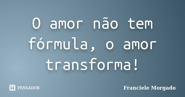 O amor não tem fórmula, o amor transforma!... Frase de Franciele Morgado.