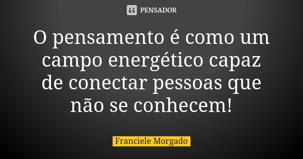 O pensamento é como um campo energético capaz de conectar pessoas que não se conhecem!... Frase de Franciele Morgado.