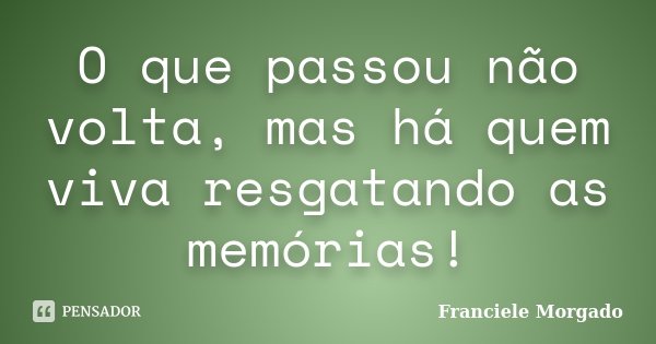 O que passou não volta, mas há quem viva resgatando as memórias!... Frase de Franciele Morgado.