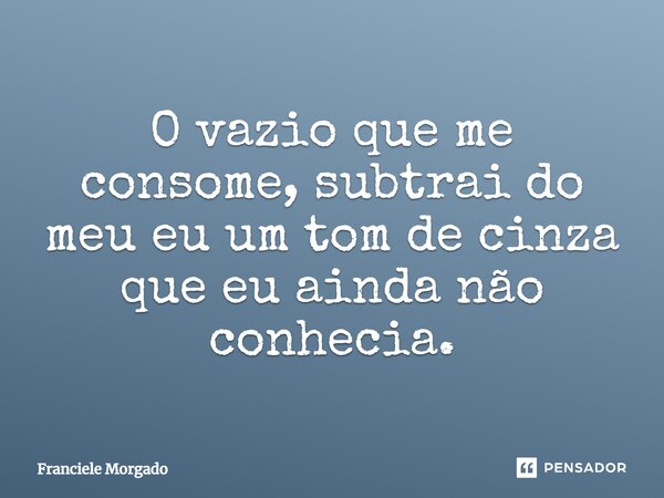⁠O vazio que me consome, subtrai do meu eu um tom de cinza que eu ainda não conhecia.... Frase de Franciele Morgado.
