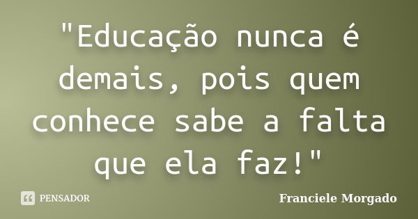 "Educação nunca é demais, pois quem conhece sabe a falta que ela faz!"... Frase de Franciele Morgado.