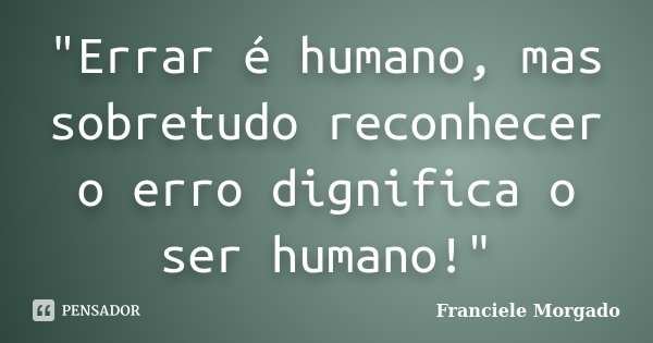 "Errar é humano, mas sobretudo reconhecer o erro dignifica o ser humano!"... Frase de Franciele Morgado.