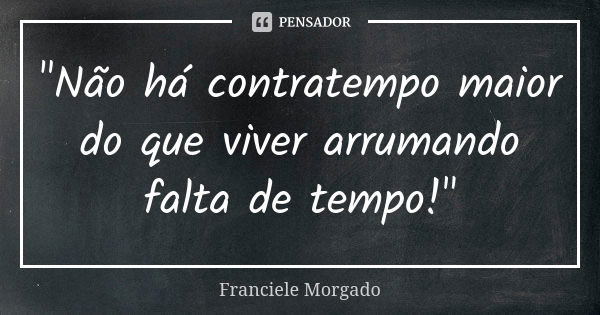 "Não há contratempo maior do que viver arrumando falta de tempo!"... Frase de Franciele Morgado.