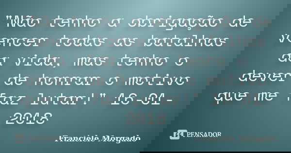 "Não tenho a obrigação de vencer todas as batalhas da vida, mas tenho o dever de honrar o motivo que me faz lutar!" 16-01-2018... Frase de Franciele Morgado.