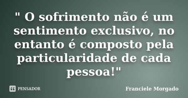 " O sofrimento não é um sentimento exclusivo, no entanto é composto pela particularidade de cada pessoa!"... Frase de Franciele Morgado.