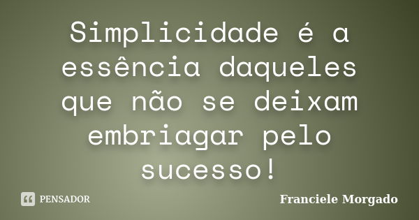 Simplicidade é a essência daqueles que não se deixam embriagar pelo sucesso!... Frase de Franciele Morgado.