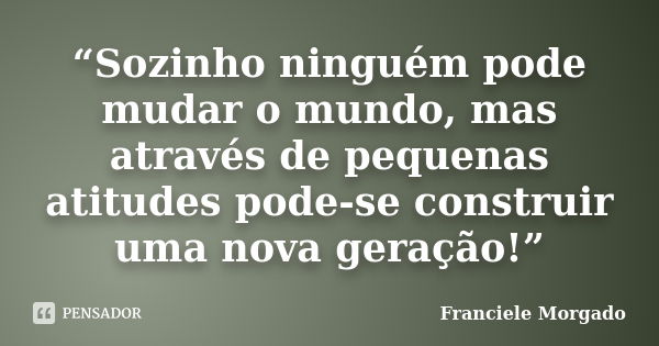 “Sozinho ninguém pode mudar o mundo, mas através de pequenas atitudes pode-se construir uma nova geração!”... Frase de Franciele Morgado.