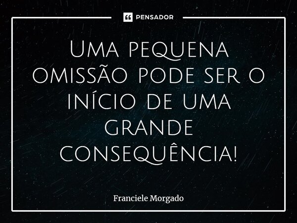 ⁠Uma pequena omissão pode ser o início de uma grande consequência!... Frase de Franciele Morgado.