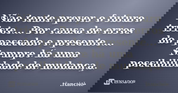 Não tente prever o futuro triste... Por causa de erros do passado e presente... Sempre há uma possibilidade de mudança.... Frase de Franciele.