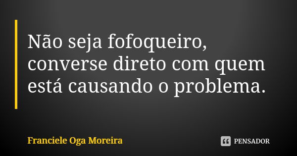 Não seja fofoqueiro, converse direto com quem está causando o problema.... Frase de Franciele Oga Moreira.