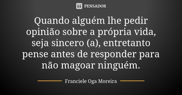 Quando alguém lhe pedir opinião sobre a própria vida, seja sincero (a), entretanto pense antes de responder para não magoar ninguém.... Frase de Franciele Oga Moreira.