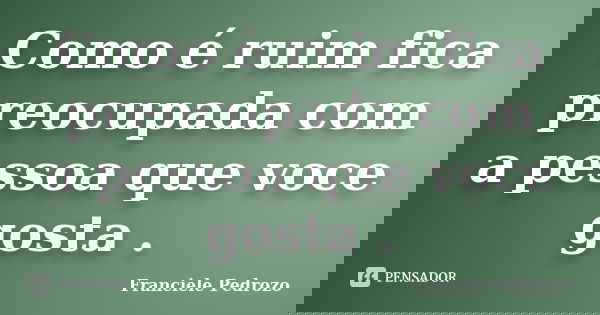 Como é ruim fica preocupada com a pessoa que voce gosta .... Frase de Franciele Pedrozo.