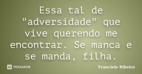 Essa tal de "adversidade" que vive querendo me encontrar. Se manca e se manda, filha.... Frase de Franciele Ribeiro.