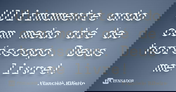 Ultimamente ando com medo até de horóscopo. Deus me livre!... Frase de Franciele Ribeiro.