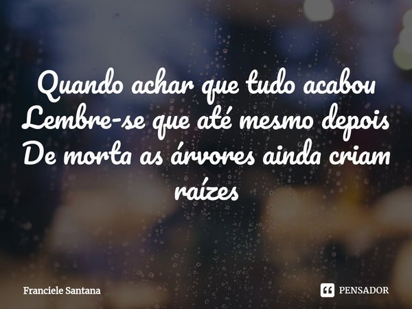 ⁠Quando achar que tudo acabou
Lembre-se que até mesmo depois
De morta as árvores ainda criam raízes... Frase de Franciele Santana.