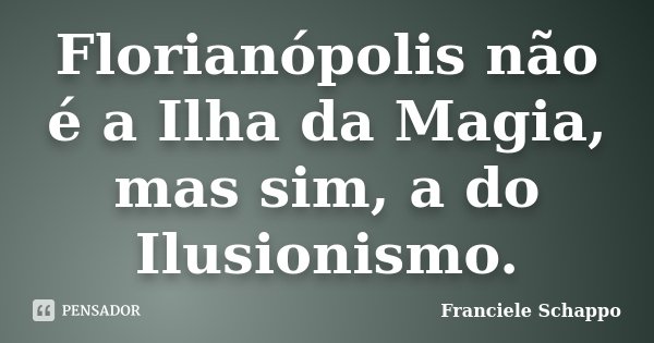 Florianópolis não é a Ilha da Magia, mas sim, a do Ilusionismo.... Frase de Franciele Schappo.