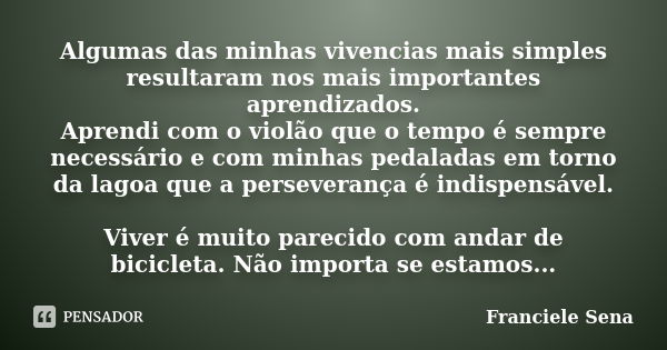 Algumas das minhas vivencias mais simples resultaram nos mais importantes aprendizados. Aprendi com o violão que o tempo é sempre necessário e com minhas pedala... Frase de Franciele Sena.