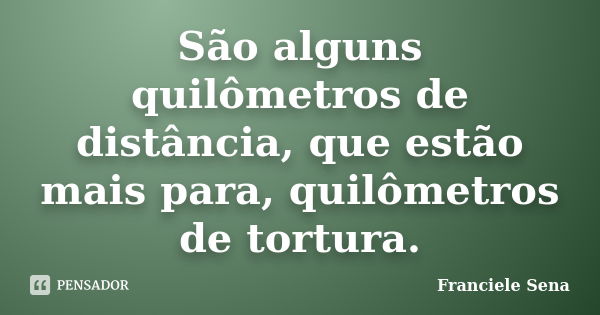 São alguns quilômetros de distância, que estão mais para, quilômetros de tortura.... Frase de Franciele Sena.