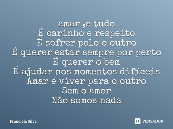 ⁠amar ,e tudo
É carinho e respeito
É sofrer pelo o outro
É querer estar sempre por perto
É querer o bem
É ajudar nos momentos difíceis
Amar é viver para o outro... Frase de Franciele Silva.