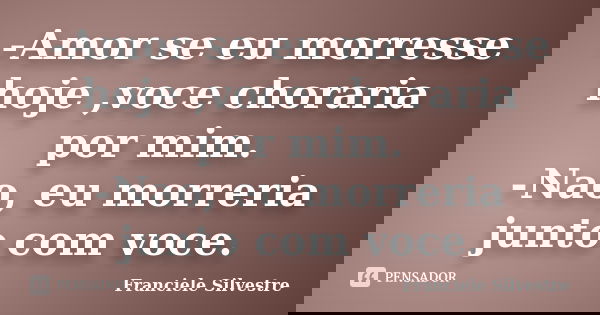 -Amor se eu morresse hoje ,voce choraria por mim. -Nao, eu morreria junto com voce.... Frase de Franciele Silvestre.