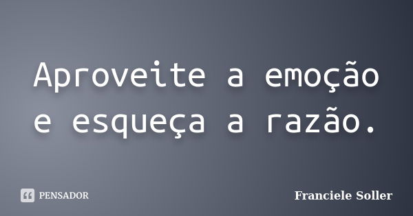 Aproveite a emoção e esqueça a razão.... Frase de Franciele Soller.