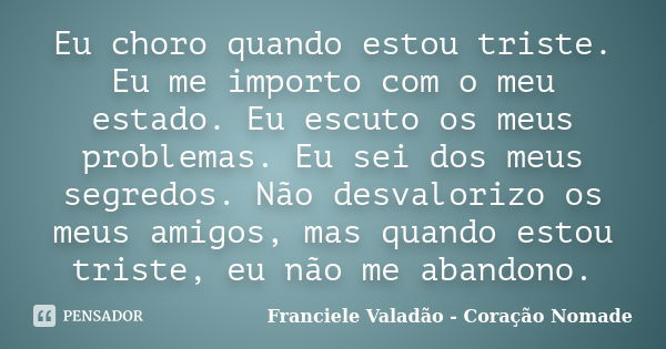 Eu choro quando estou triste. Eu me importo com o meu estado. Eu escuto os meus problemas. Eu sei dos meus segredos. Não desvalorizo os meus amigos, mas quando ... Frase de Franciele Valadão - Coração Nomade.